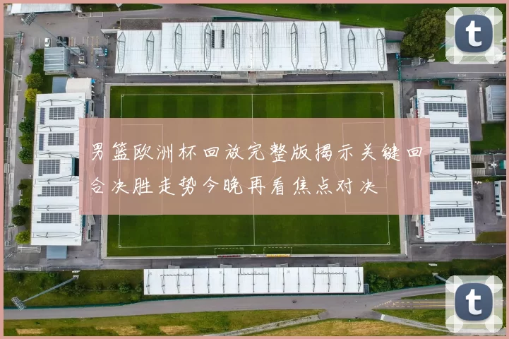 男篮欧洲杯回放完整版揭示关键回合决胜走势今晚再看焦点对决