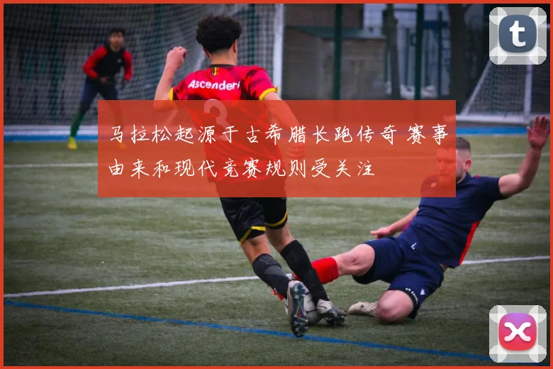 马拉松起源于古希腊长跑传奇 赛事由来和现代竞赛规则受关注