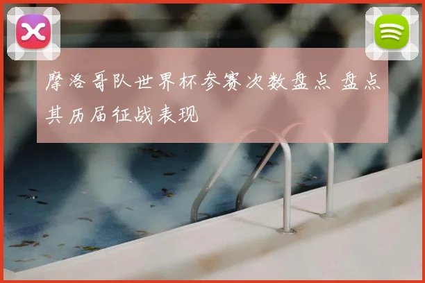 摩洛哥队世界杯参赛次数盘点 盘点其历届征战表现