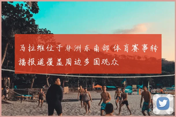 马拉维位于非洲东南部 体育赛事转播报道覆盖周边多国观众