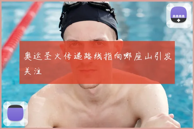 奥运圣火传递路线指向哪座山引发关注