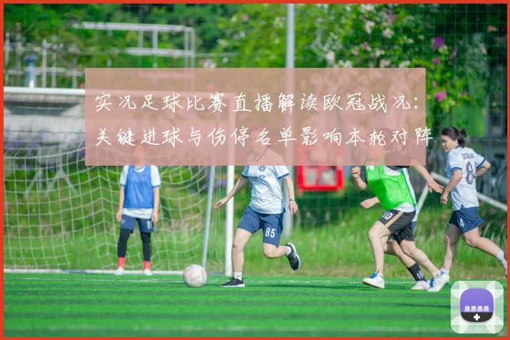 实况足球比赛直播解读欧冠战况:关键进球与伤停名单影响本轮对阵