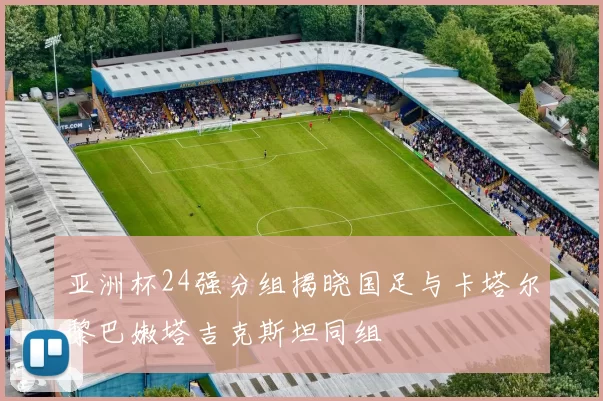 亚洲杯24强分组揭晓国足与卡塔尔黎巴嫩塔吉克斯坦同组