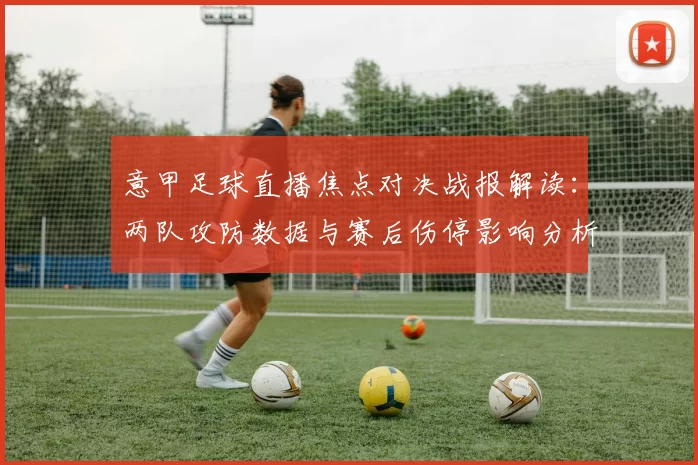 意甲足球直播焦点对决战报解读：两队攻防数据与赛后伤停影响分析