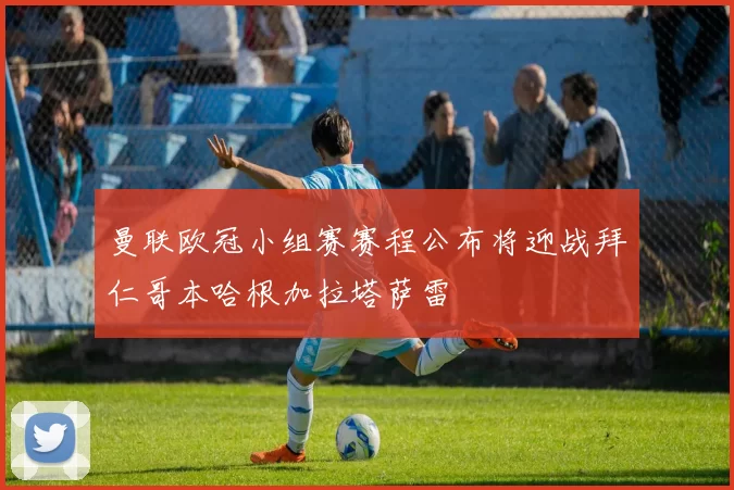 曼联欧冠小组赛赛程公布将迎战拜仁哥本哈根加拉塔萨雷
