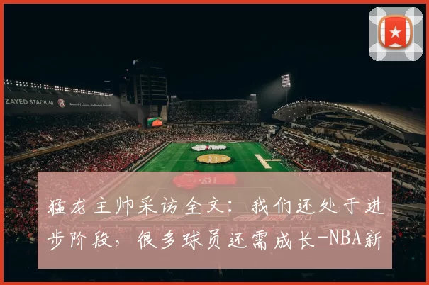 猛龙主帅采访全文：我们还处于进步阶段，很多球员还需成长-NBA新闻