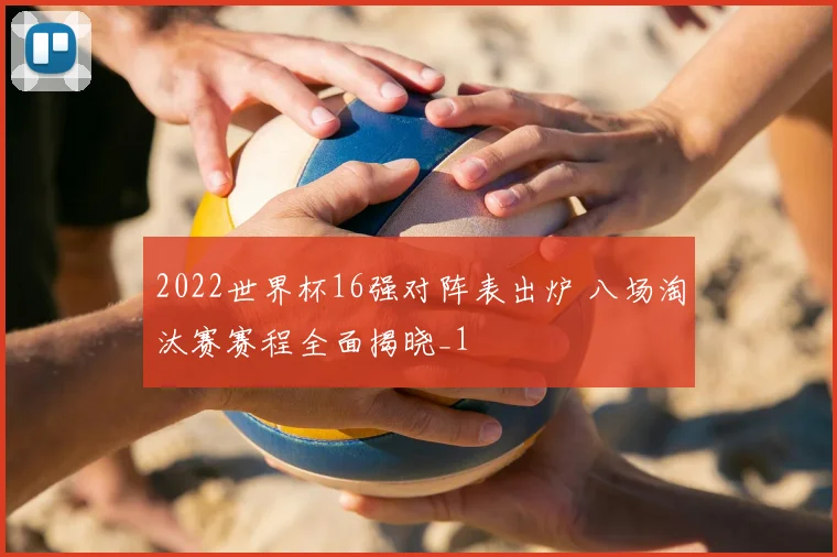 2022世界杯16强对阵表出炉 八场淘汰赛赛程全面揭晓_1