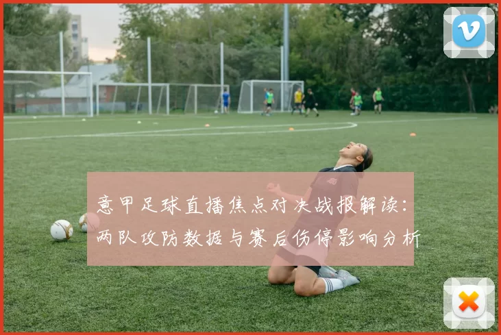 意甲足球直播焦点对决战报解读:两队攻防数据与赛后伤停影响分析