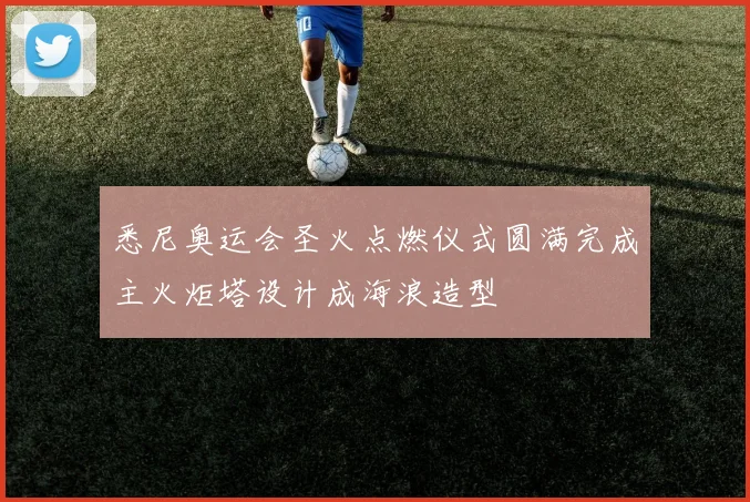 悉尼奥运会圣火点燃仪式圆满完成主火炬塔设计成海浪造型