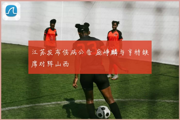 江苏发布伤病公告 庞峥麟与亨特缺席对阵山西