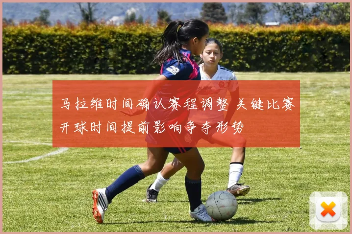 马拉维时间确认赛程调整 关键比赛开球时间提前影响争夺形势