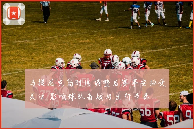 马提尼克岛时间调整后赛事安排受关注 影响球队备战与出行节奏