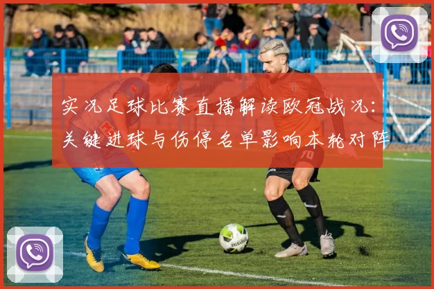 实况足球比赛直播解读欧冠战况：关键进球与伤停名单影响本轮对阵
