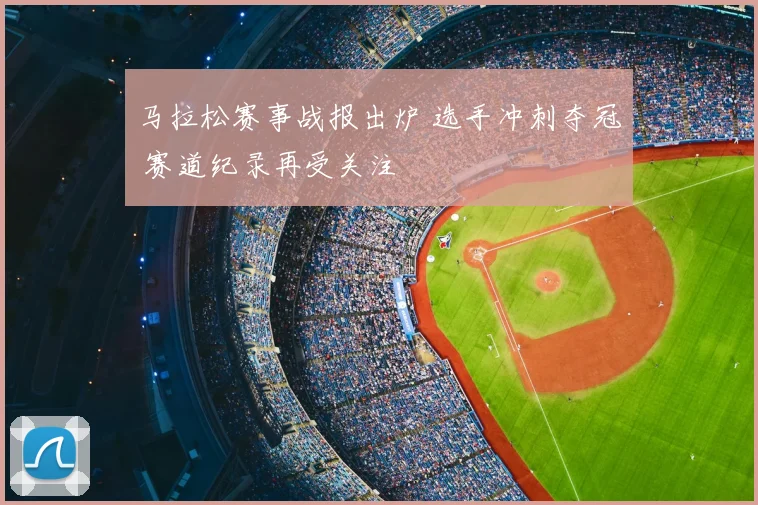 马拉松赛事战报出炉 选手冲刺夺冠 赛道纪录再受关注