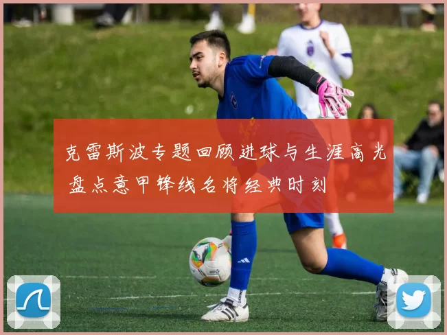 克雷斯波专题回顾进球与生涯高光 盘点意甲锋线名将经典时刻