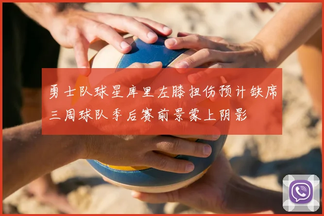 勇士队球星库里左膝扭伤预计缺席三周球队季后赛前景蒙上阴影