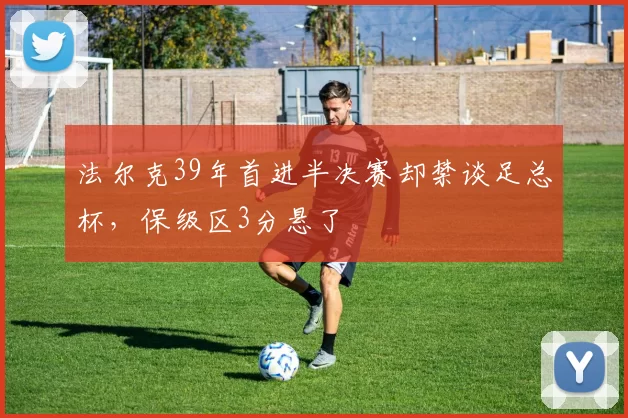 法尔克39年首进半决赛却禁谈足总杯，保级区3分悬了