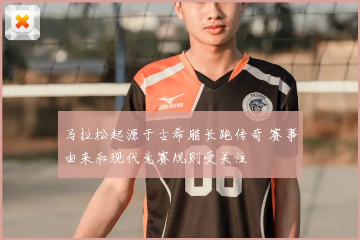马拉松起源于古希腊长跑传奇 赛事由来和现代竞赛规则受关注