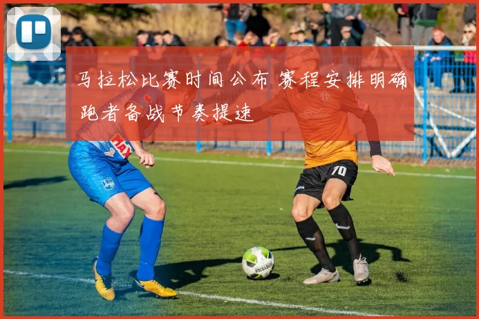 马拉松比赛时间公布 赛程安排明确 跑者备战节奏提速