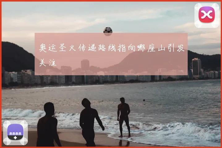 奥运圣火传递路线指向哪座山引发关注