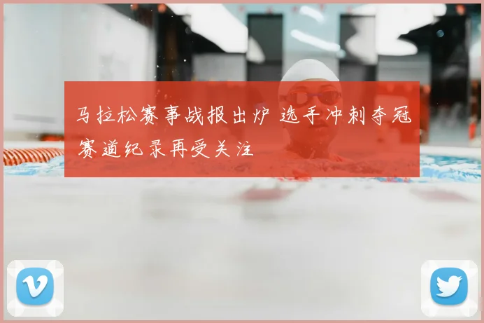 马拉松赛事战报出炉 选手冲刺夺冠 赛道纪录再受关注